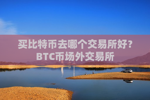 买比特币去哪个交易所好？BTC币场外交易所