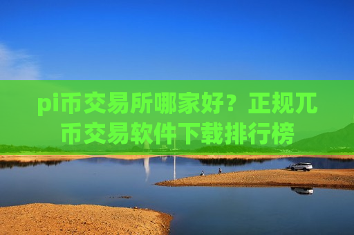 pi币交易所哪家好？正规兀币交易软件下载排行榜