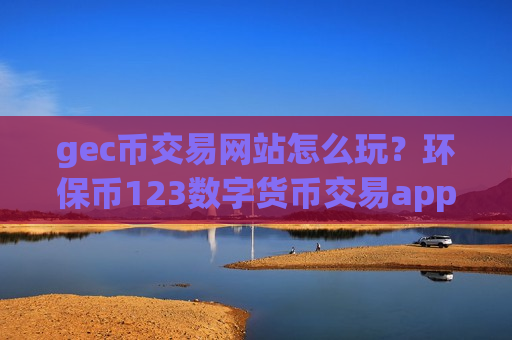 gec币交易网站怎么玩？环保币123数字货币交易app下载