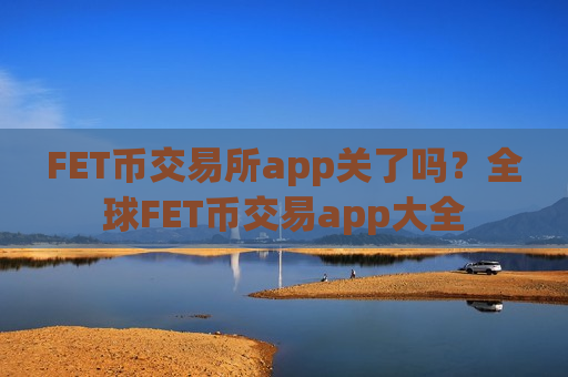 FET币交易所app关了吗？全球FET币交易app大全