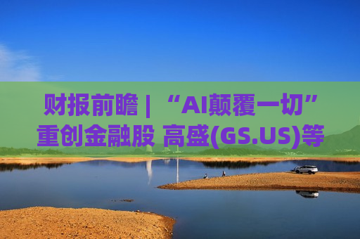 财报前瞻 | “AI颠覆一切”重创金融股 高盛(GS.US)等巨头们能否交出强劲业绩？