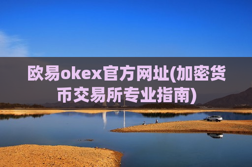 欧易okex官方网址(加密货币交易所专业指南)