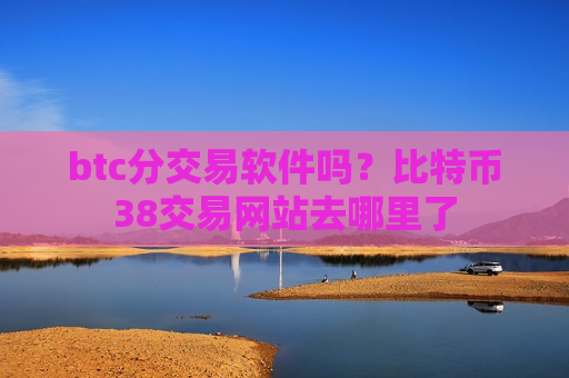 btc分交易软件吗？比特币38交易网站去哪里了