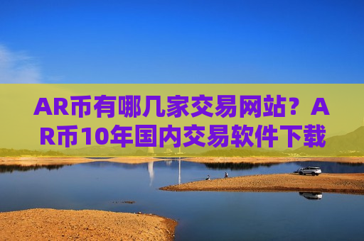 AR币有哪几家交易网站？AR币10年国内交易软件下载