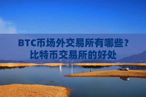 BTC币场外交易所有哪些?比特币交易所的好处 BTC币场外交易所有哪些?比特币交易所的好处