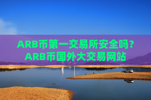 ARB币第一交易所安全吗？ARB币国外大交易网站