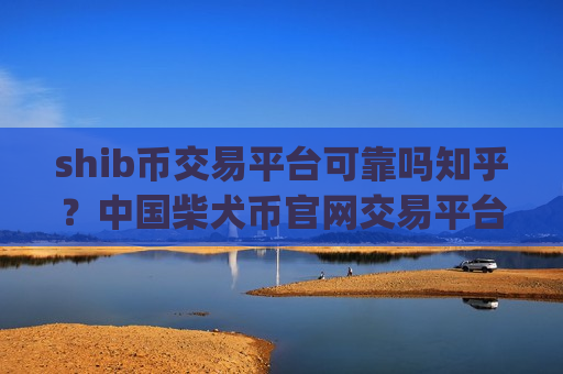 shib币交易平台可靠吗知乎？中国柴犬币官网交易平台app