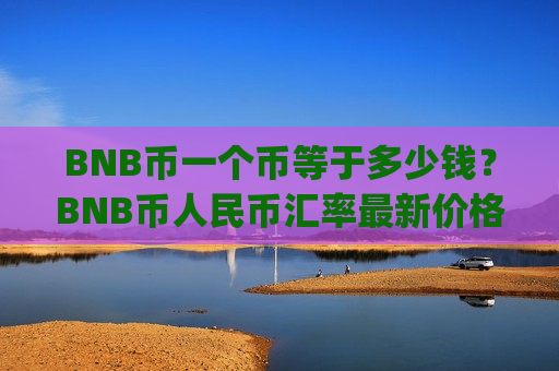 BNB币一个币等于多少钱?BNB币人民币汇率最新价格走势(现价5247.32元) BNB币一个币等于多少钱?BNB币人民币汇率最新价格走势(现价5247.32元)
