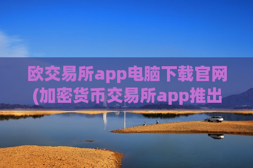 欧交易所app电脑下载官网(加密货币交易所app推出优惠活动)