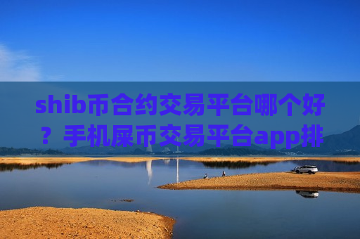 shib币合约交易平台哪个好？手机屎币交易平台app排行
