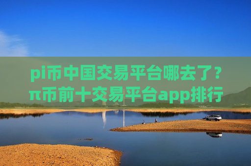 pi币中国交易平台哪去了？π币前十交易平台app排行榜