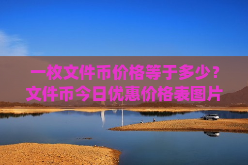 一枚文件币价格等于多少？文件币今日优惠价格表图片(现价46.5885元)
