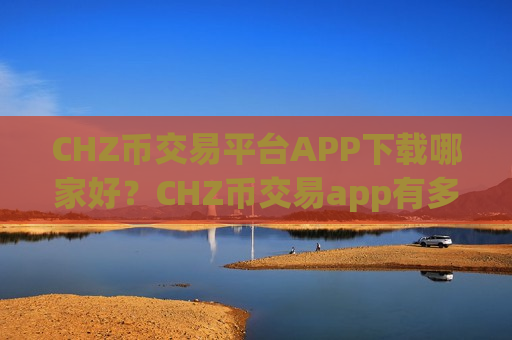 CHZ币交易平台APP下载哪家好？CHZ币交易app有多少家