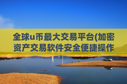 全球u币最大交易平台(加密资产交易软件安全便捷操作)