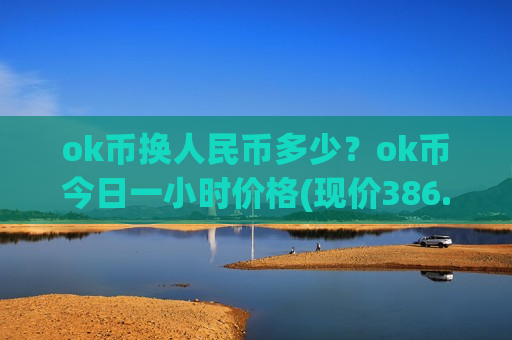 ok币换人民币多少？ok币今日一小时价格(现价386.974元)