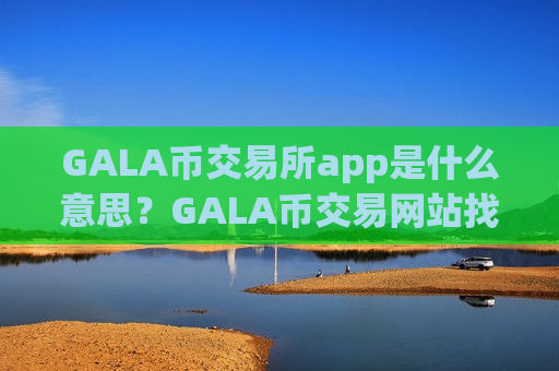 GALA币交易所app是什么意思？GALA币交易网站找不到了