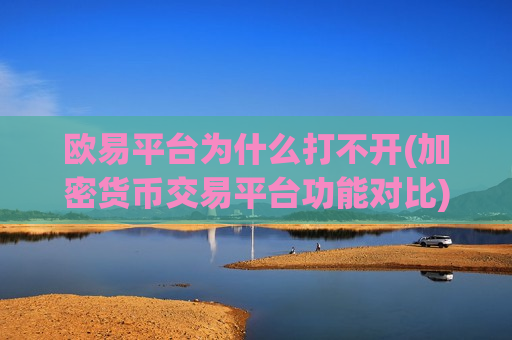 欧易平台为什么打不开(加密货币交易平台功能对比)