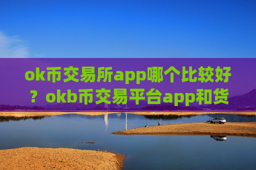 ok币交易所app哪个比较好？okb币交易平台app和货币中心