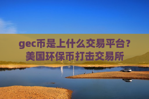 gec币是上什么交易平台？美国环保币打击交易所
