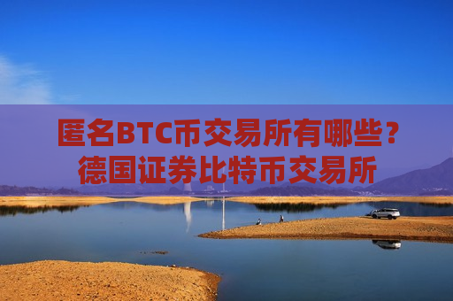 匿名BTC币交易所有哪些？德国证券比特币交易所