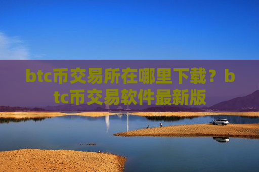 btc币交易所在哪里下载？btc币交易软件最新版