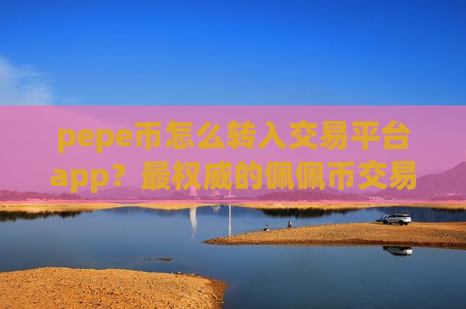 pepe币怎么转入交易平台app？最权威的佩佩币交易所app下载