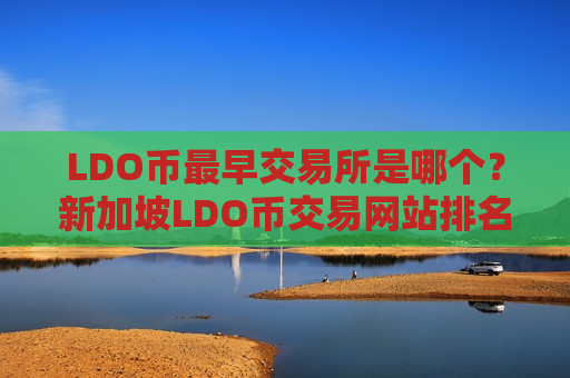 LDO币最早交易所是哪个？新加坡LDO币交易网站排名前十