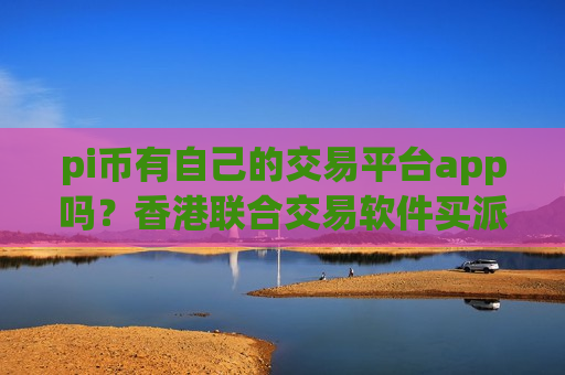 pi币有自己的交易平台app吗？香港联合交易软件买派币