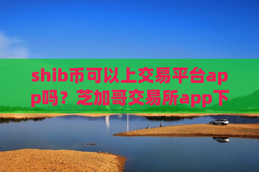 shib币可以上交易平台app吗？芝加哥交易所app下载柴犬币etf