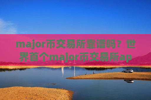 major币交易所靠谱吗？世界首个major币交易所app下载