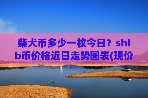 柴犬币多少一枚今日？shib币价格近日走势图表(现价0.00019587元)