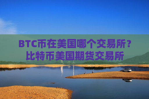 BTC币在美国哪个交易所？比特币美国期货交易所