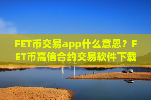 FET币交易app什么意思？FET币高倍合约交易软件下载