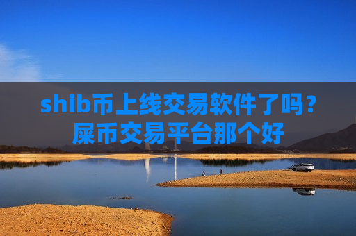 shib币上线交易软件了吗？屎币交易平台那个好