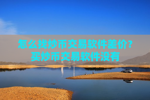 怎么找炒币交易软件差价？买炒币交易软件没有
