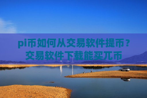 pi币如何从交易软件提币？交易软件下载能买兀币