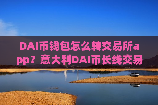 DAI币钱包怎么转交易所app？意大利DAI币长线交易软件下载
