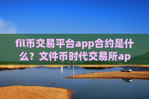 fil币交易平台app合约是什么？文件币时代交易所app