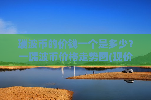 瑞波币的价钱一个是多少？一瑞波币价格走势图(现价18.859元)