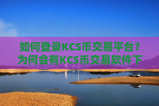 如何登录KCS币交易平台？为何会有KCS币交易软件下载