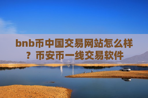 bnb币中国交易网站怎么样？币安币一线交易软件