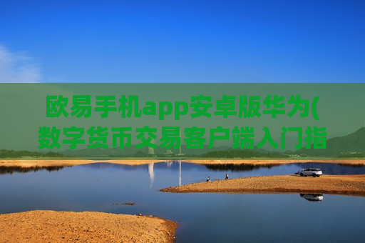 欧易手机app安卓版华为(数字货币交易客户端入门指南)