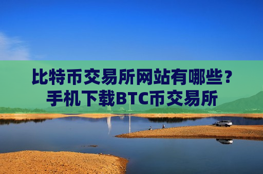 比特币交易所网站有哪些？手机下载BTC币交易所
