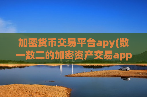 加密货币交易平台apy(数一数二的加密资产交易app)