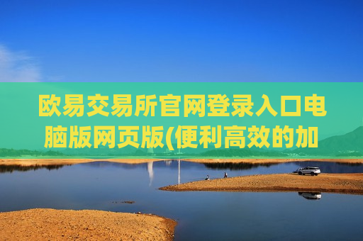 欧易交易所官网登录入口电脑版网页版(便利高效的加密货币交易所)