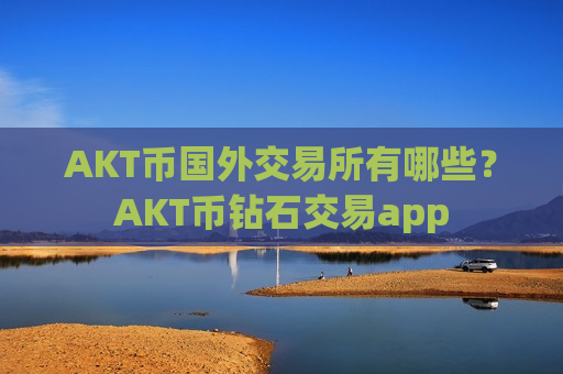 AKT币国外交易所有哪些？AKT币钻石交易app