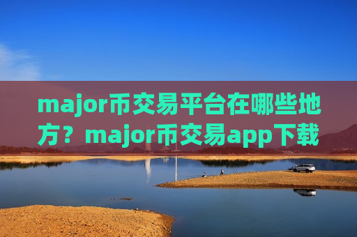 major币交易平台在哪些地方？major币交易app下载正规吗