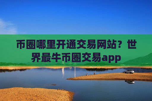 币圈哪里开通交易网站？世界最牛币圈交易app