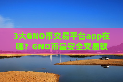 3大GNO币交易平台app在哪？GNO币最安全交易软件下载