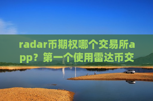 radar币期权哪个交易所app？第一个使用雷达币交易所app下载